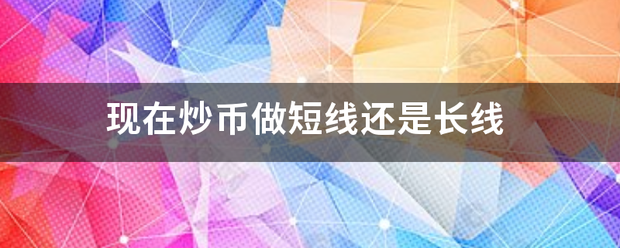 现在炒币做来自短线还是长线